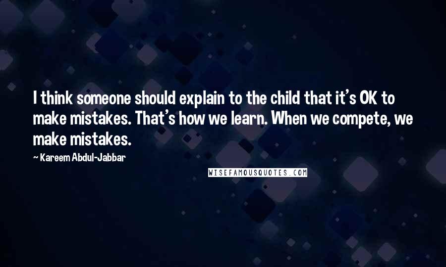Kareem Abdul-Jabbar Quotes: I think someone should explain to the child that it's OK to make mistakes. That's how we learn. When we compete, we make mistakes.