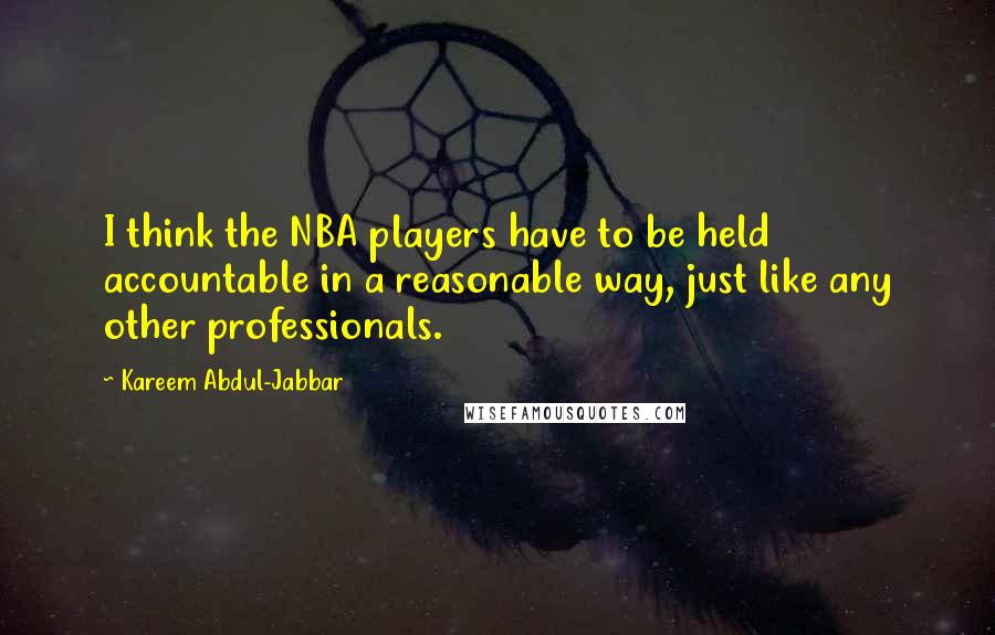 Kareem Abdul-Jabbar Quotes: I think the NBA players have to be held accountable in a reasonable way, just like any other professionals.