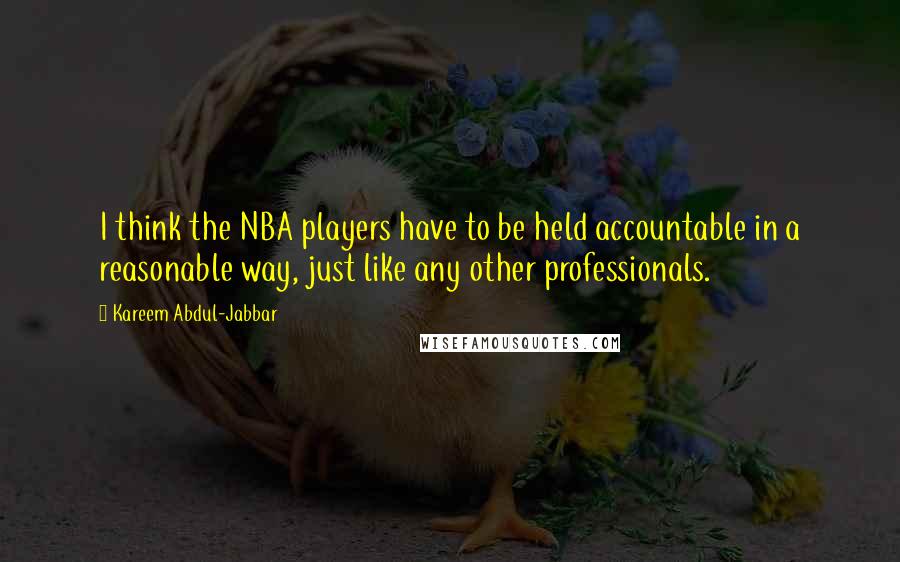 Kareem Abdul-Jabbar Quotes: I think the NBA players have to be held accountable in a reasonable way, just like any other professionals.