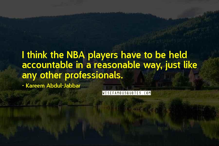 Kareem Abdul-Jabbar Quotes: I think the NBA players have to be held accountable in a reasonable way, just like any other professionals.