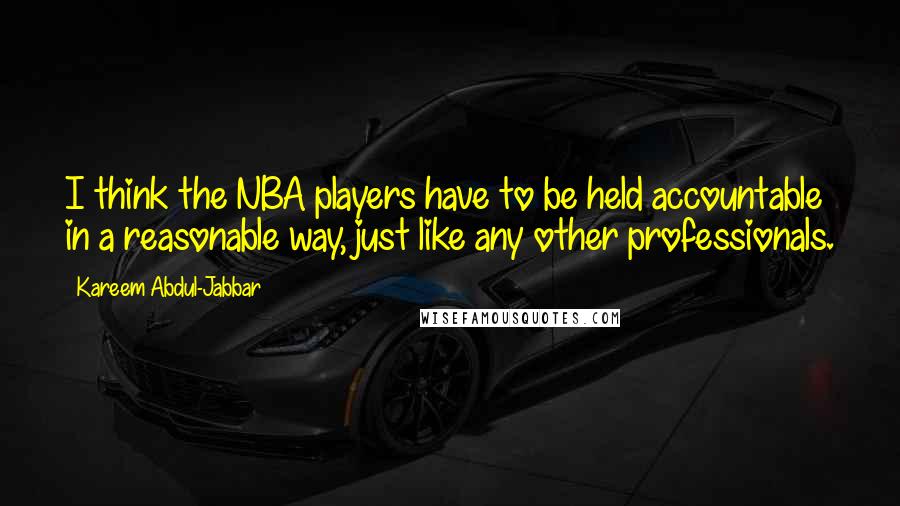 Kareem Abdul-Jabbar Quotes: I think the NBA players have to be held accountable in a reasonable way, just like any other professionals.