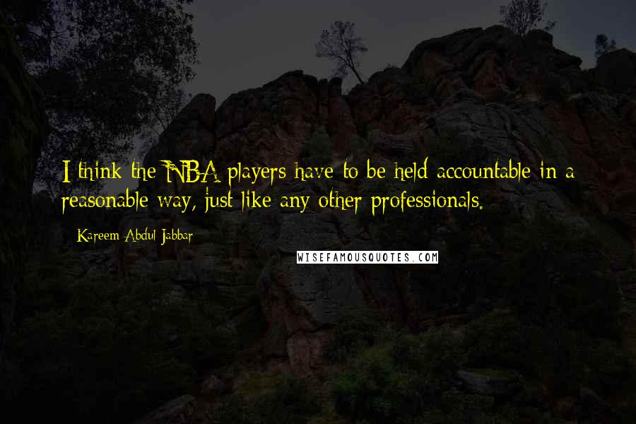 Kareem Abdul-Jabbar Quotes: I think the NBA players have to be held accountable in a reasonable way, just like any other professionals.