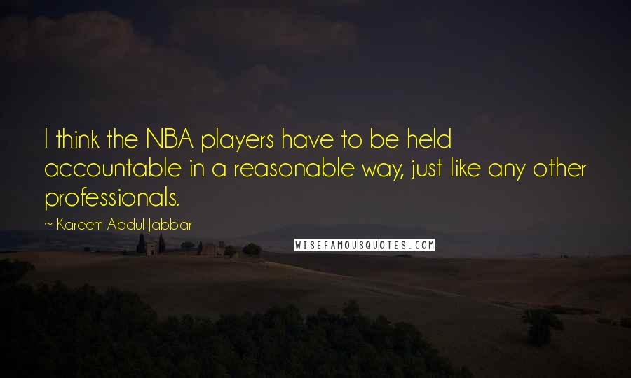 Kareem Abdul-Jabbar Quotes: I think the NBA players have to be held accountable in a reasonable way, just like any other professionals.