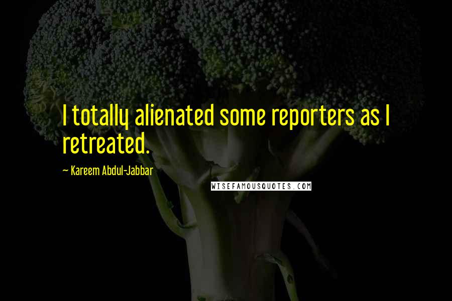 Kareem Abdul-Jabbar Quotes: I totally alienated some reporters as I retreated.