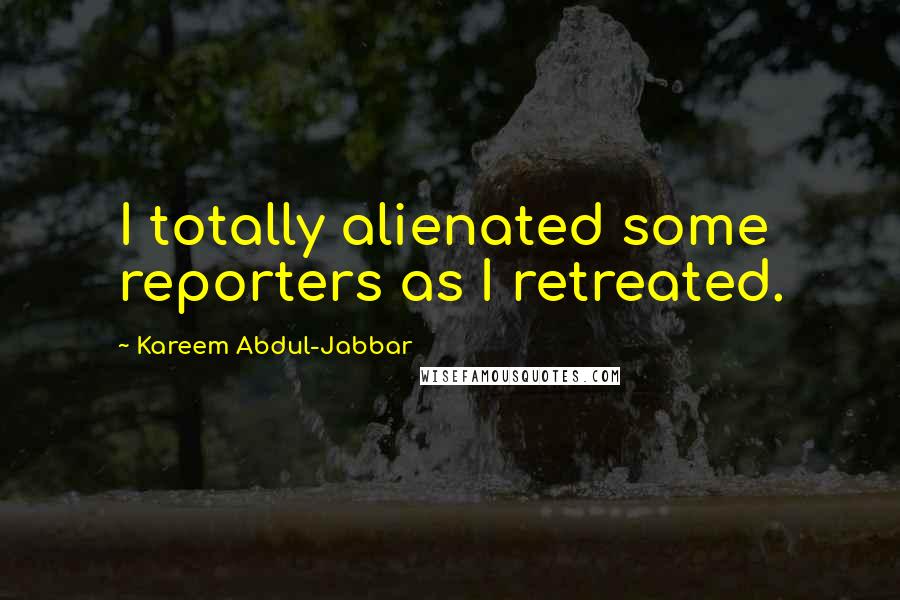 Kareem Abdul-Jabbar Quotes: I totally alienated some reporters as I retreated.