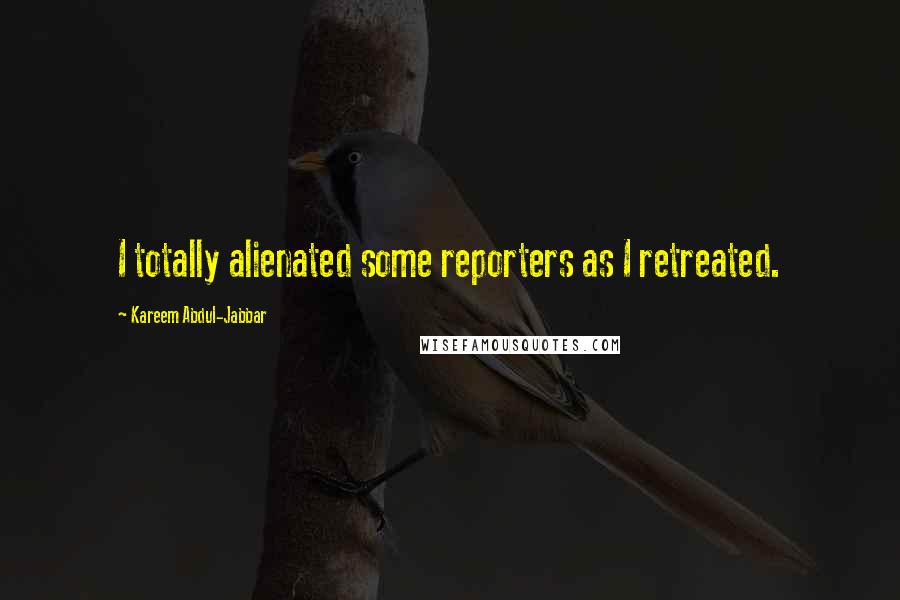 Kareem Abdul-Jabbar Quotes: I totally alienated some reporters as I retreated.