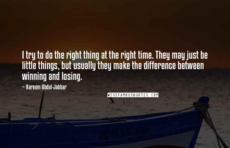 Kareem Abdul-Jabbar Quotes: I try to do the right thing at the right time. They may just be little things, but usually they make the difference between winning and losing.