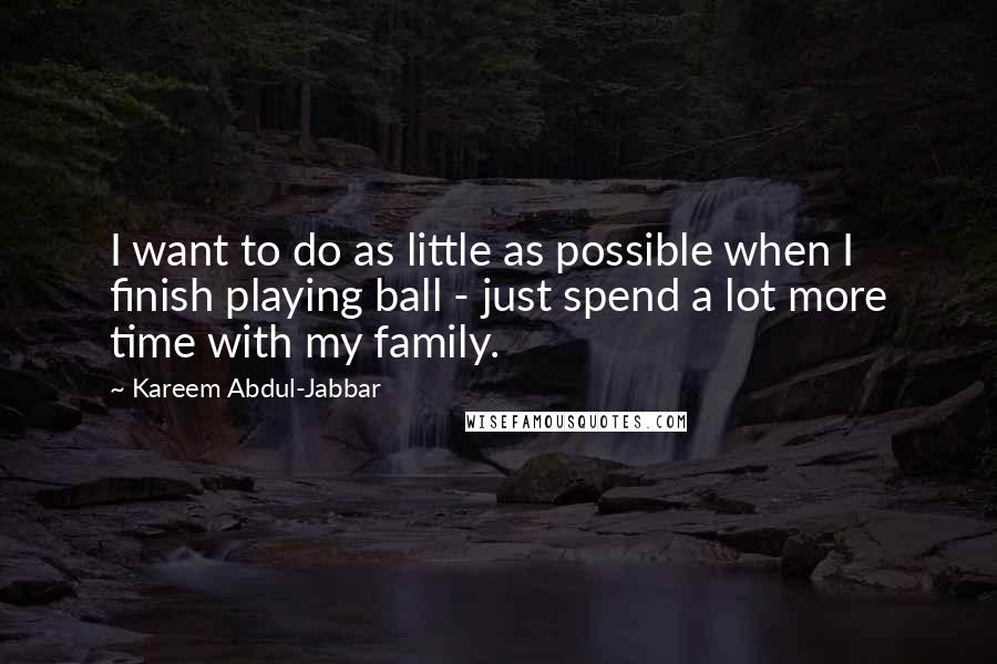 Kareem Abdul-Jabbar Quotes: I want to do as little as possible when I finish playing ball - just spend a lot more time with my family.