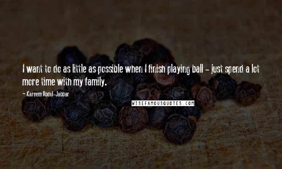 Kareem Abdul-Jabbar Quotes: I want to do as little as possible when I finish playing ball - just spend a lot more time with my family.