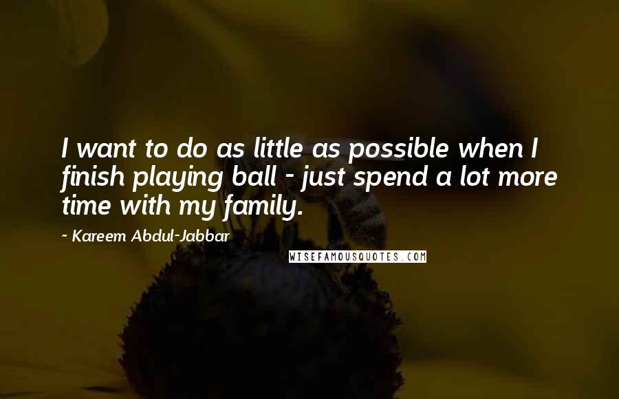Kareem Abdul-Jabbar Quotes: I want to do as little as possible when I finish playing ball - just spend a lot more time with my family.