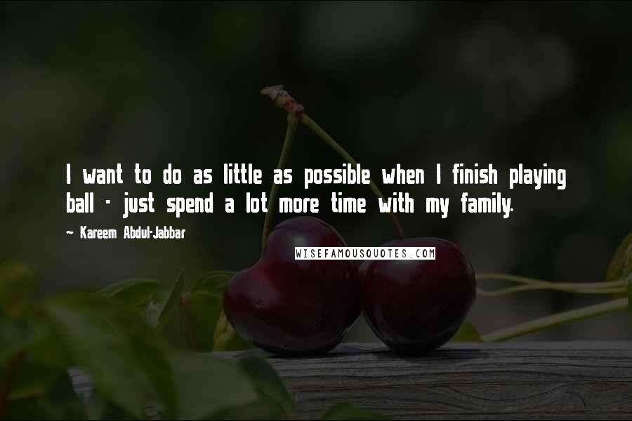 Kareem Abdul-Jabbar Quotes: I want to do as little as possible when I finish playing ball - just spend a lot more time with my family.