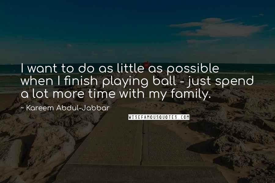 Kareem Abdul-Jabbar Quotes: I want to do as little as possible when I finish playing ball - just spend a lot more time with my family.