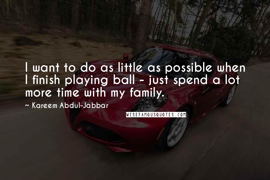 Kareem Abdul-Jabbar Quotes: I want to do as little as possible when I finish playing ball - just spend a lot more time with my family.