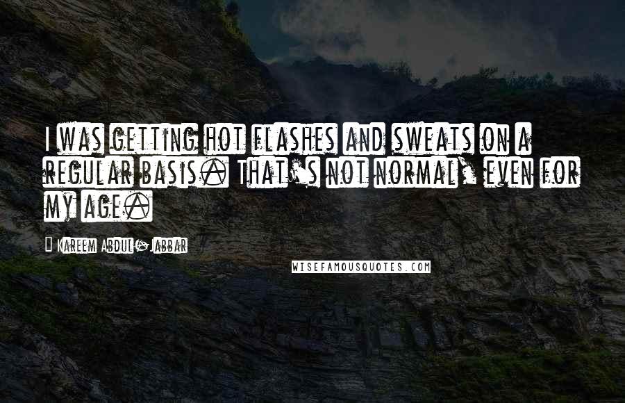 Kareem Abdul-Jabbar Quotes: I was getting hot flashes and sweats on a regular basis. That's not normal, even for my age.