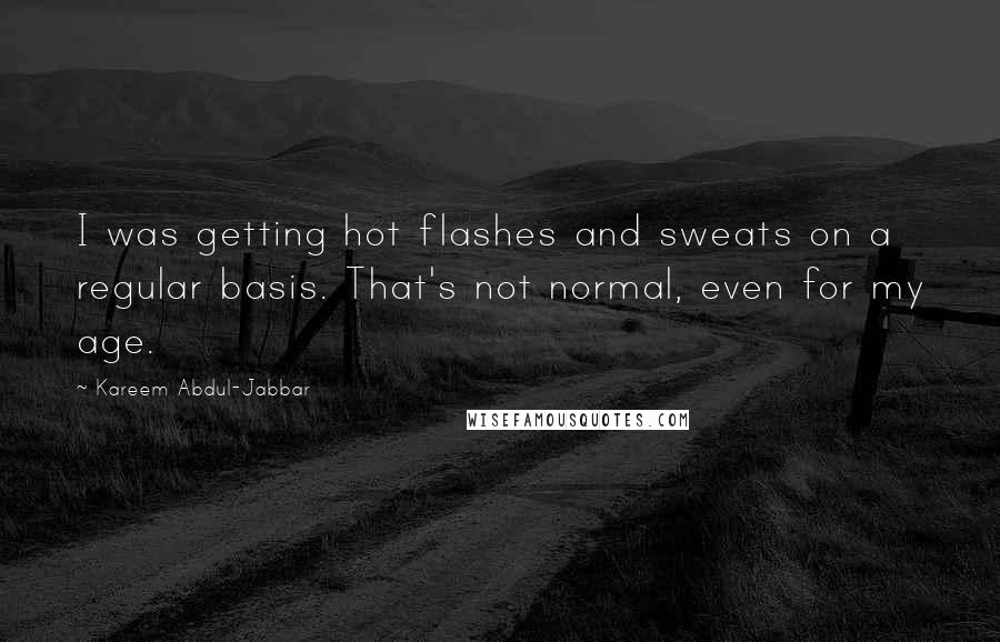 Kareem Abdul-Jabbar Quotes: I was getting hot flashes and sweats on a regular basis. That's not normal, even for my age.