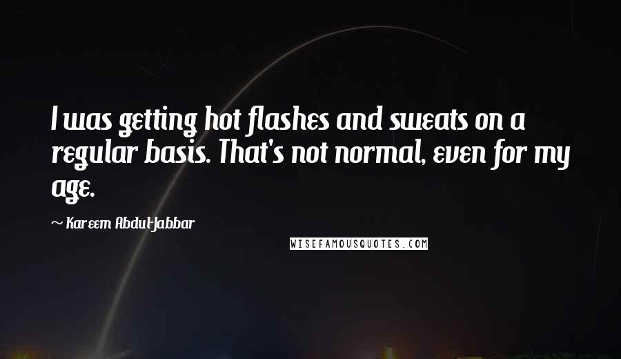 Kareem Abdul-Jabbar Quotes: I was getting hot flashes and sweats on a regular basis. That's not normal, even for my age.