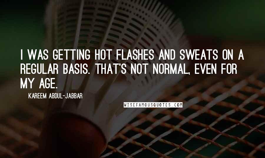 Kareem Abdul-Jabbar Quotes: I was getting hot flashes and sweats on a regular basis. That's not normal, even for my age.