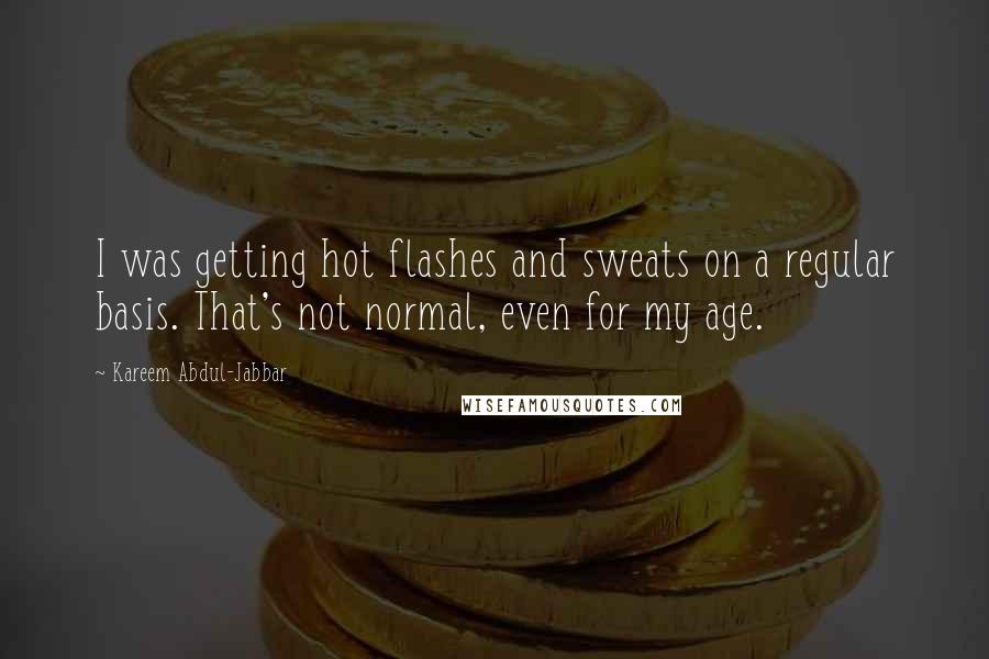 Kareem Abdul-Jabbar Quotes: I was getting hot flashes and sweats on a regular basis. That's not normal, even for my age.