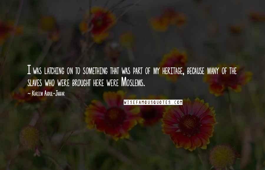 Kareem Abdul-Jabbar Quotes: I was latching on to something that was part of my heritage, because many of the slaves who were brought here were Moslems.