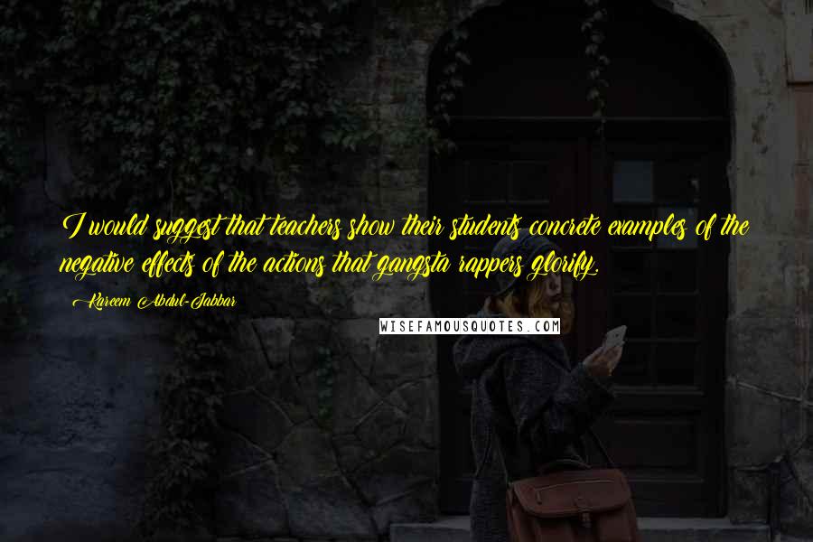 Kareem Abdul-Jabbar Quotes: I would suggest that teachers show their students concrete examples of the negative effects of the actions that gangsta rappers glorify.