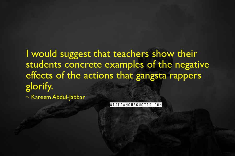 Kareem Abdul-Jabbar Quotes: I would suggest that teachers show their students concrete examples of the negative effects of the actions that gangsta rappers glorify.