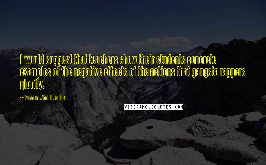 Kareem Abdul-Jabbar Quotes: I would suggest that teachers show their students concrete examples of the negative effects of the actions that gangsta rappers glorify.