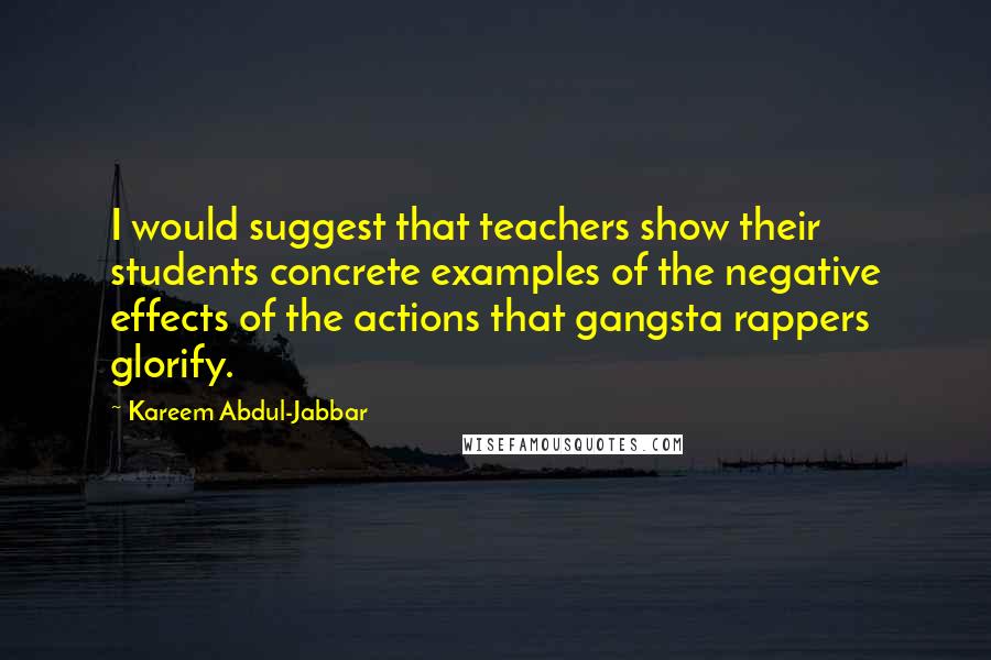 Kareem Abdul-Jabbar Quotes: I would suggest that teachers show their students concrete examples of the negative effects of the actions that gangsta rappers glorify.