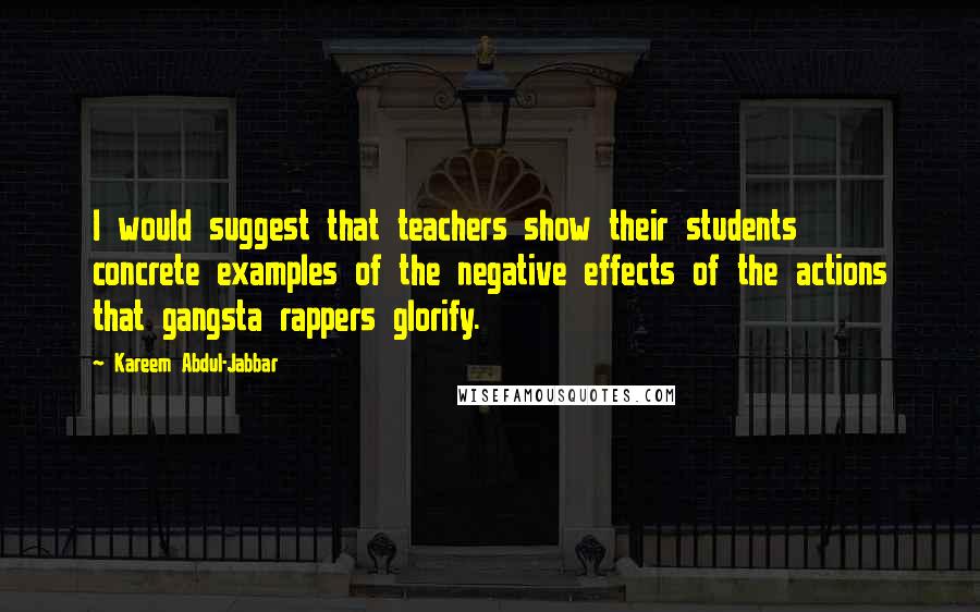 Kareem Abdul-Jabbar Quotes: I would suggest that teachers show their students concrete examples of the negative effects of the actions that gangsta rappers glorify.