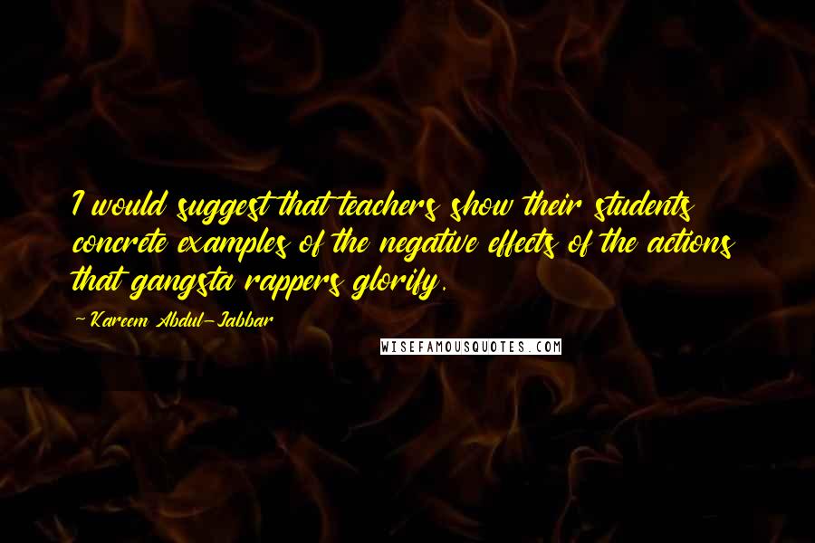 Kareem Abdul-Jabbar Quotes: I would suggest that teachers show their students concrete examples of the negative effects of the actions that gangsta rappers glorify.