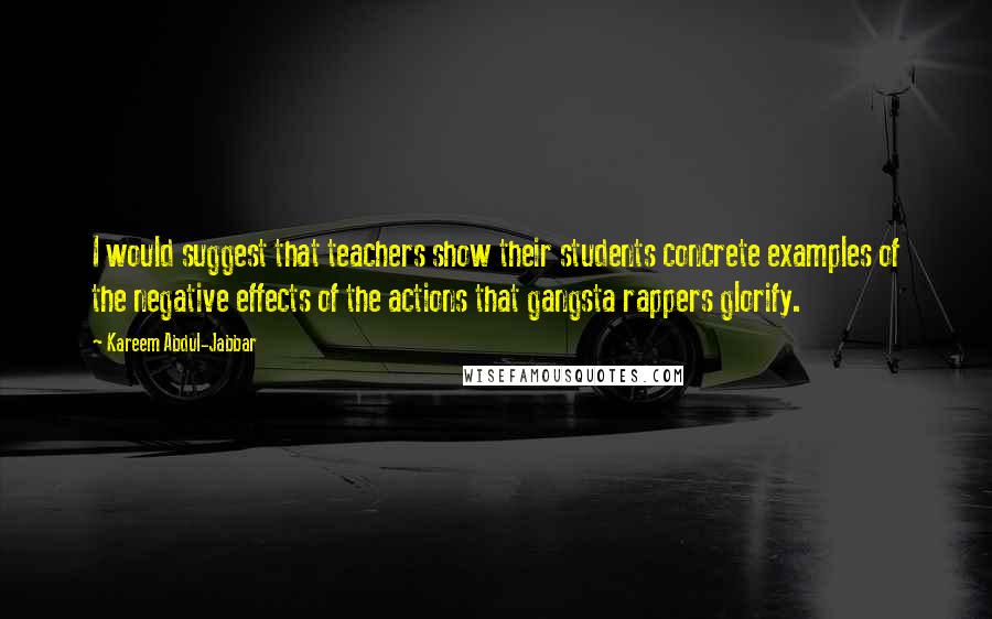 Kareem Abdul-Jabbar Quotes: I would suggest that teachers show their students concrete examples of the negative effects of the actions that gangsta rappers glorify.