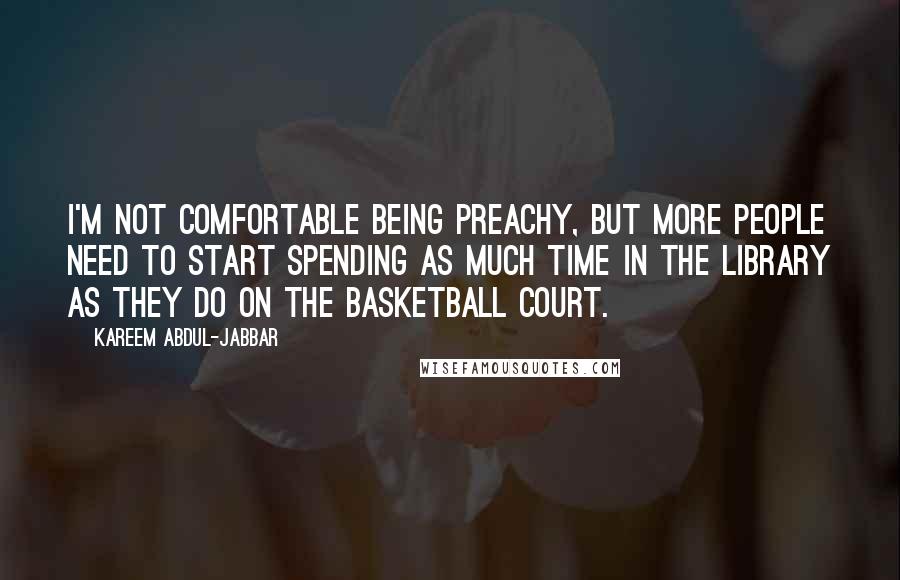 Kareem Abdul-Jabbar Quotes: I'm not comfortable being preachy, but more people need to start spending as much time in the library as they do on the basketball court.