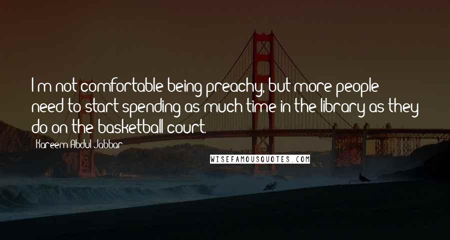 Kareem Abdul-Jabbar Quotes: I'm not comfortable being preachy, but more people need to start spending as much time in the library as they do on the basketball court.