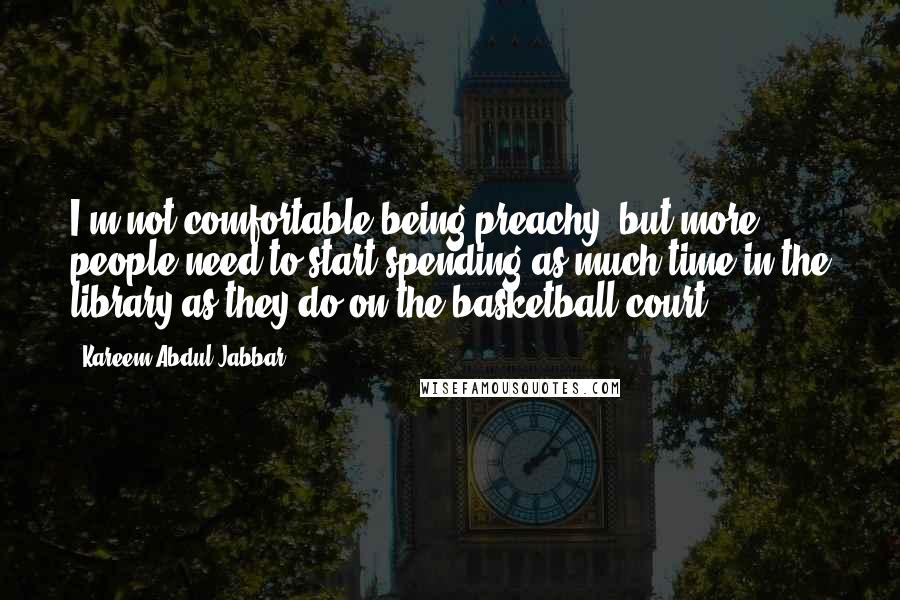 Kareem Abdul-Jabbar Quotes: I'm not comfortable being preachy, but more people need to start spending as much time in the library as they do on the basketball court.