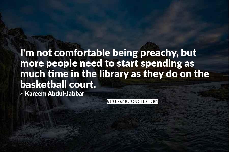 Kareem Abdul-Jabbar Quotes: I'm not comfortable being preachy, but more people need to start spending as much time in the library as they do on the basketball court.