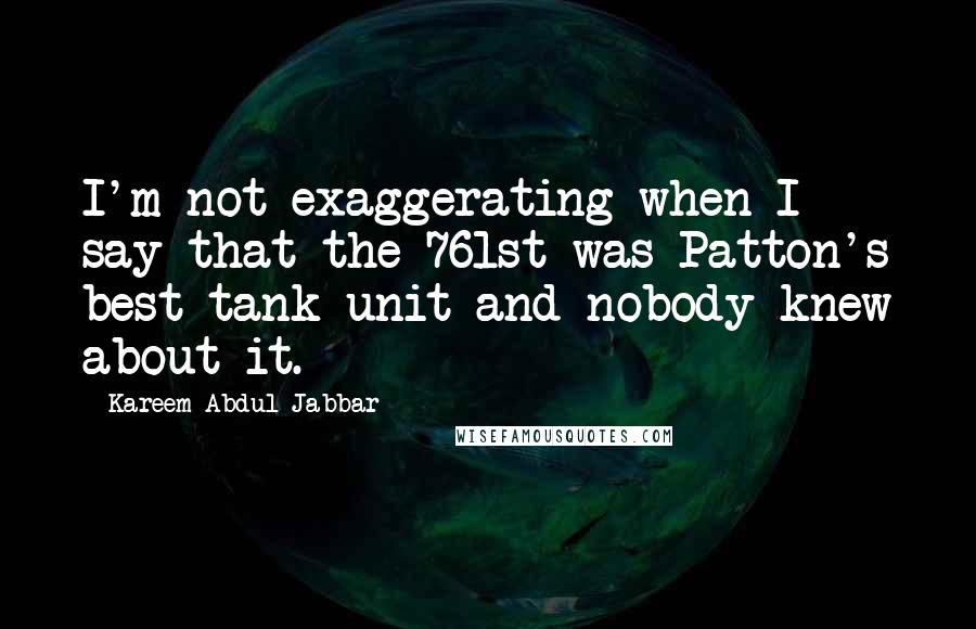 Kareem Abdul-Jabbar Quotes: I'm not exaggerating when I say that the 761st was Patton's best tank unit and nobody knew about it.