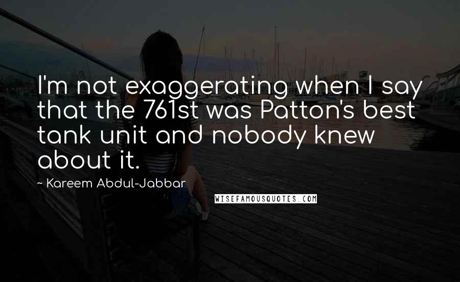 Kareem Abdul-Jabbar Quotes: I'm not exaggerating when I say that the 761st was Patton's best tank unit and nobody knew about it.