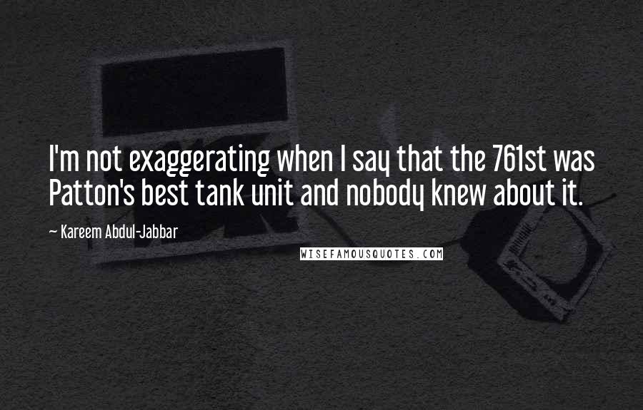 Kareem Abdul-Jabbar Quotes: I'm not exaggerating when I say that the 761st was Patton's best tank unit and nobody knew about it.