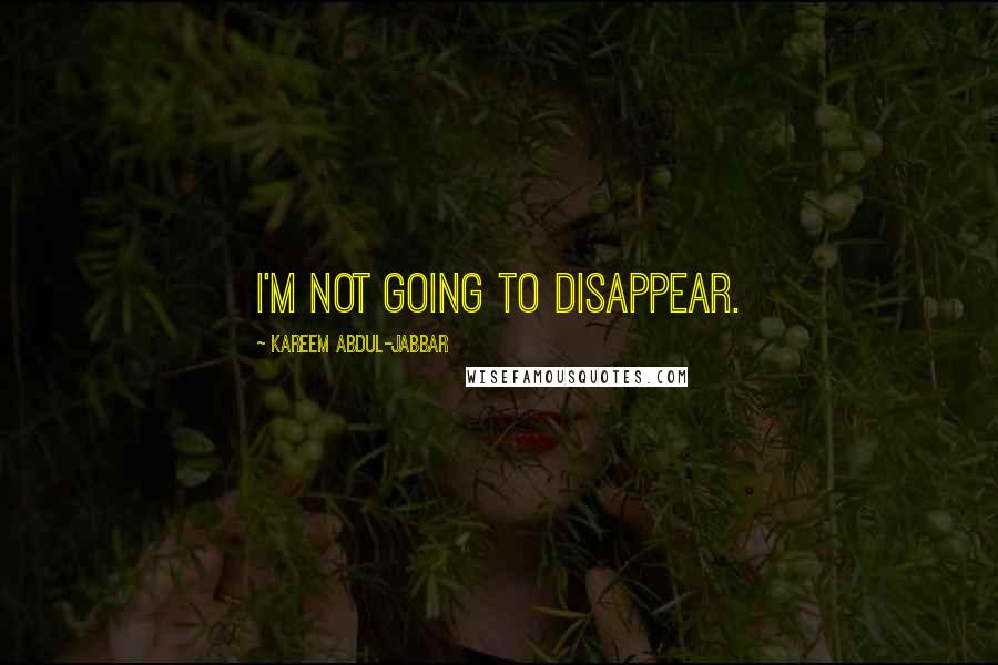 Kareem Abdul-Jabbar Quotes: I'm not going to disappear.