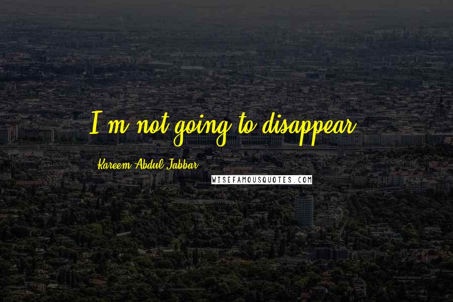 Kareem Abdul-Jabbar Quotes: I'm not going to disappear.