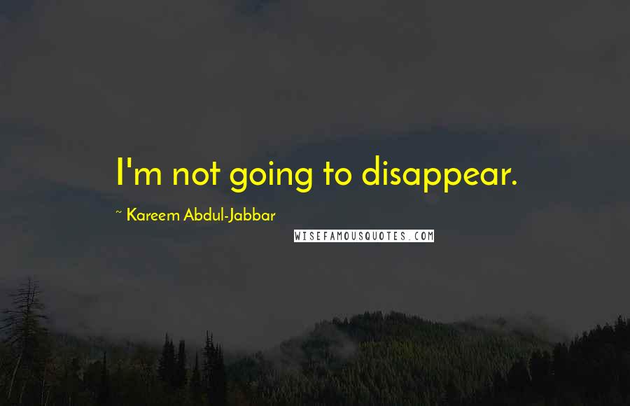 Kareem Abdul-Jabbar Quotes: I'm not going to disappear.