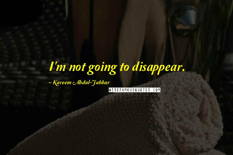 Kareem Abdul-Jabbar Quotes: I'm not going to disappear.