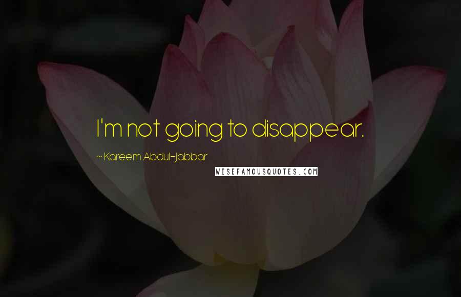 Kareem Abdul-Jabbar Quotes: I'm not going to disappear.