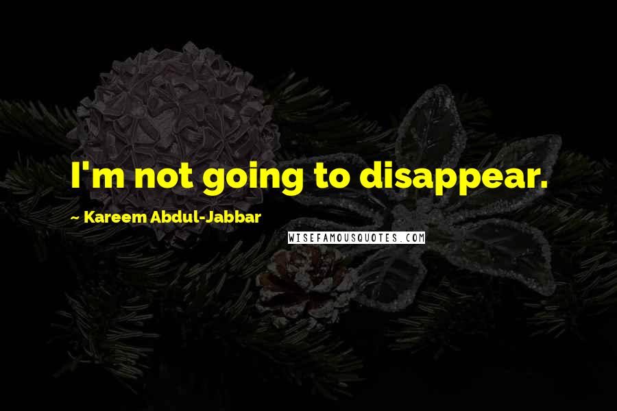 Kareem Abdul-Jabbar Quotes: I'm not going to disappear.