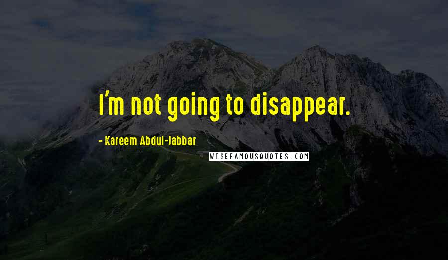 Kareem Abdul-Jabbar Quotes: I'm not going to disappear.