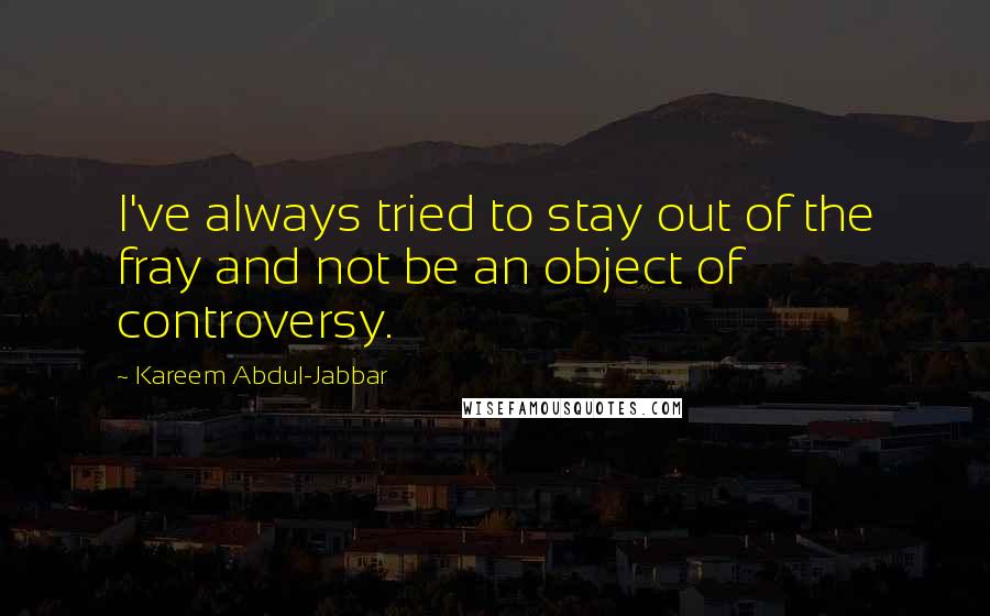 Kareem Abdul-Jabbar Quotes: I've always tried to stay out of the fray and not be an object of controversy.