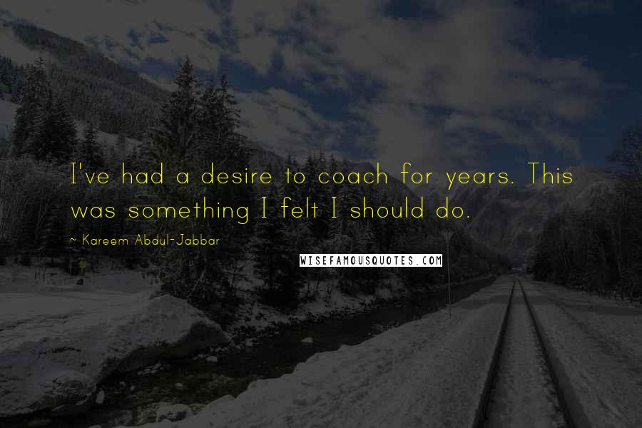 Kareem Abdul-Jabbar Quotes: I've had a desire to coach for years. This was something I felt I should do.