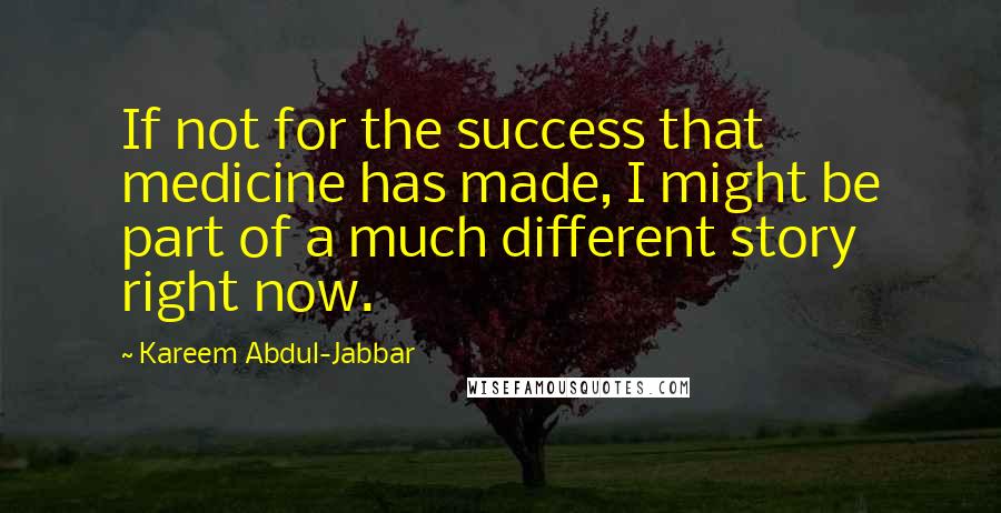 Kareem Abdul-Jabbar Quotes: If not for the success that medicine has made, I might be part of a much different story right now.