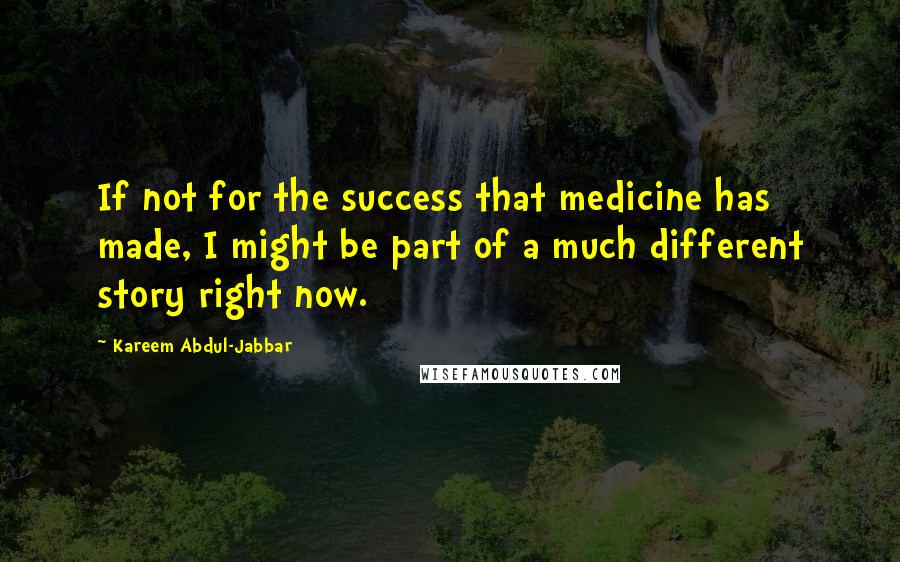 Kareem Abdul-Jabbar Quotes: If not for the success that medicine has made, I might be part of a much different story right now.