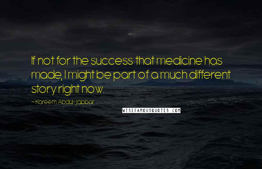 Kareem Abdul-Jabbar Quotes: If not for the success that medicine has made, I might be part of a much different story right now.