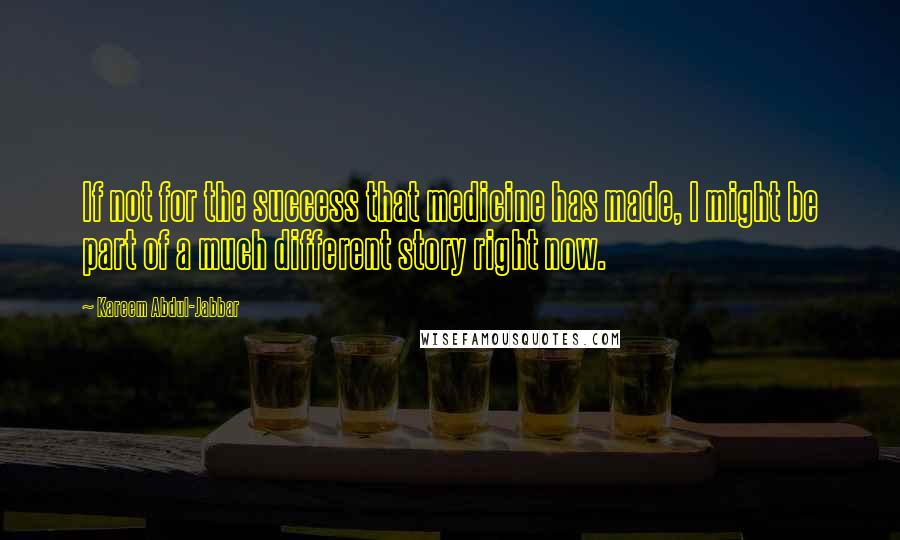 Kareem Abdul-Jabbar Quotes: If not for the success that medicine has made, I might be part of a much different story right now.